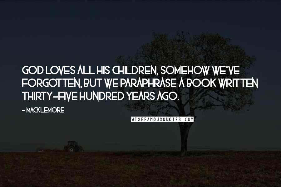 Macklemore Quotes: God loves all his children, somehow we've forgotten, but we paraphrase a book written thirty-five hundred years ago.