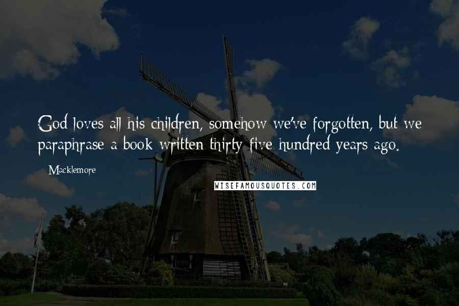 Macklemore Quotes: God loves all his children, somehow we've forgotten, but we paraphrase a book written thirty-five hundred years ago.