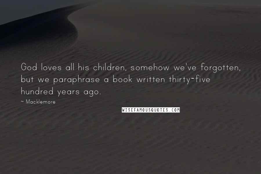 Macklemore Quotes: God loves all his children, somehow we've forgotten, but we paraphrase a book written thirty-five hundred years ago.