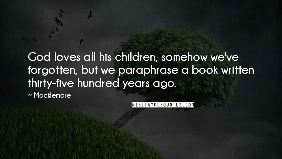 Macklemore Quotes: God loves all his children, somehow we've forgotten, but we paraphrase a book written thirty-five hundred years ago.