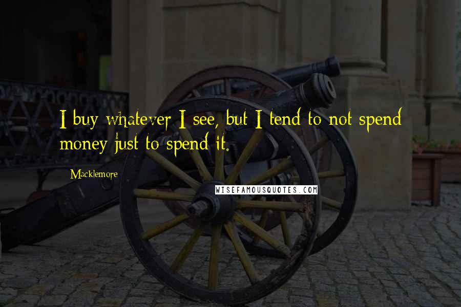 Macklemore Quotes: I buy whatever I see, but I tend to not spend money just to spend it.