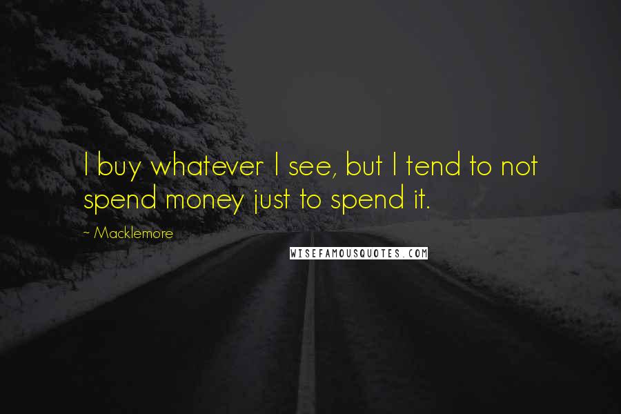 Macklemore Quotes: I buy whatever I see, but I tend to not spend money just to spend it.