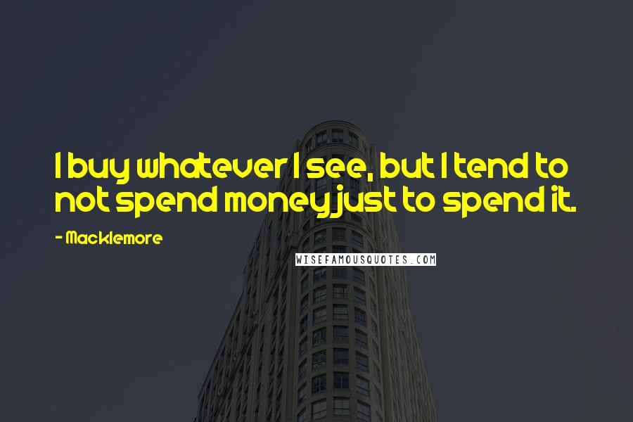 Macklemore Quotes: I buy whatever I see, but I tend to not spend money just to spend it.