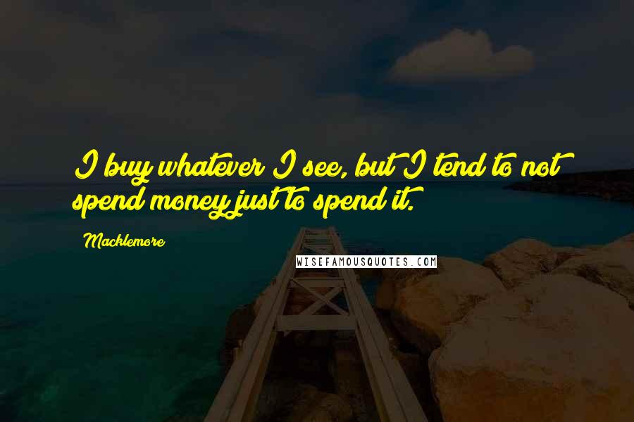 Macklemore Quotes: I buy whatever I see, but I tend to not spend money just to spend it.