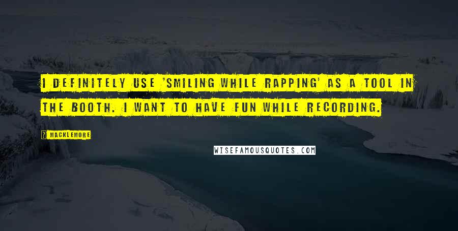 Macklemore Quotes: I definitely use 'smiling while rapping' as a tool in the booth. I want to have fun while recording.