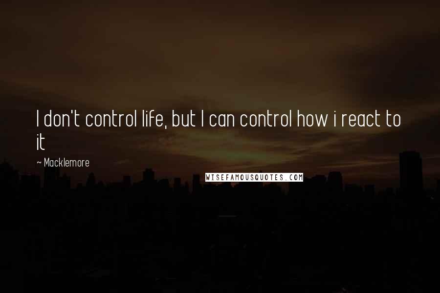 Macklemore Quotes: I don't control life, but I can control how i react to it