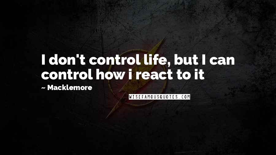 Macklemore Quotes: I don't control life, but I can control how i react to it