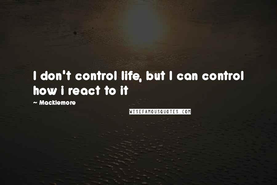 Macklemore Quotes: I don't control life, but I can control how i react to it