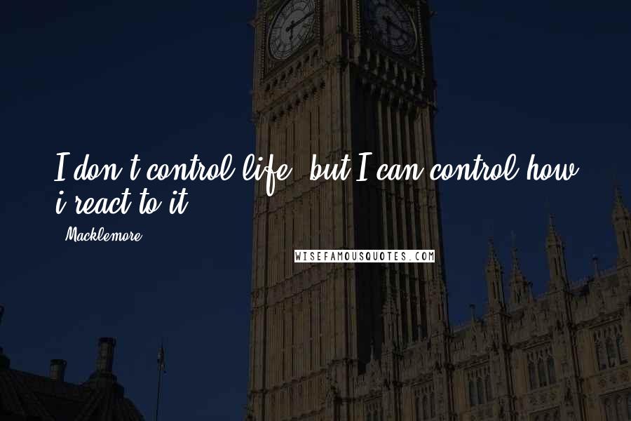 Macklemore Quotes: I don't control life, but I can control how i react to it