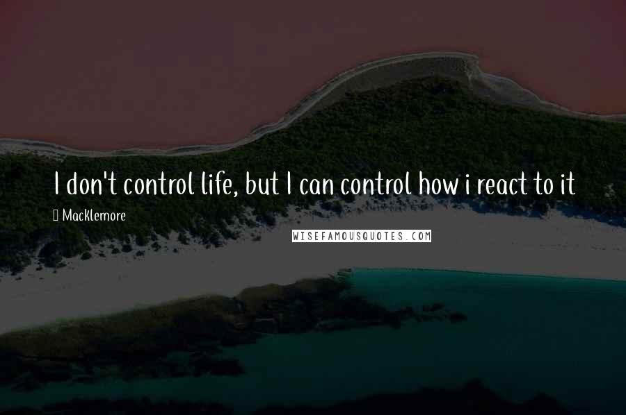 Macklemore Quotes: I don't control life, but I can control how i react to it