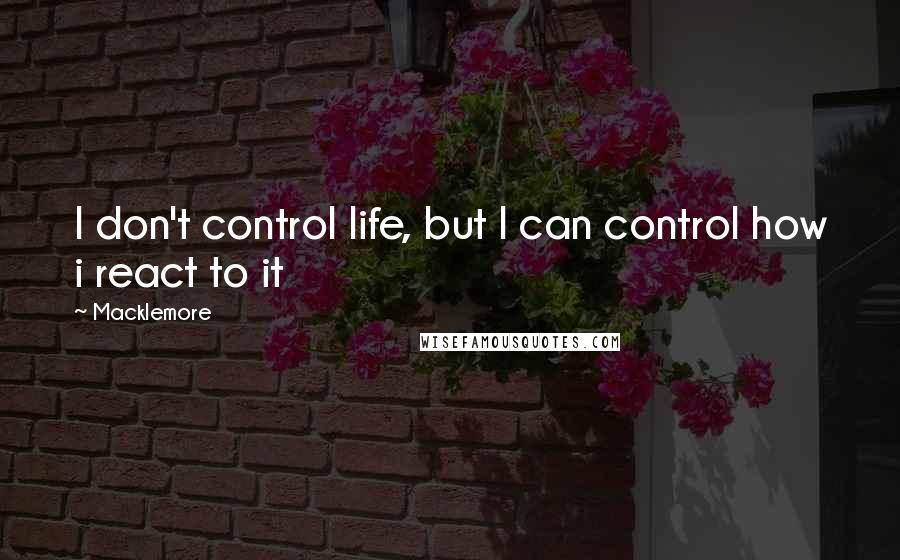 Macklemore Quotes: I don't control life, but I can control how i react to it