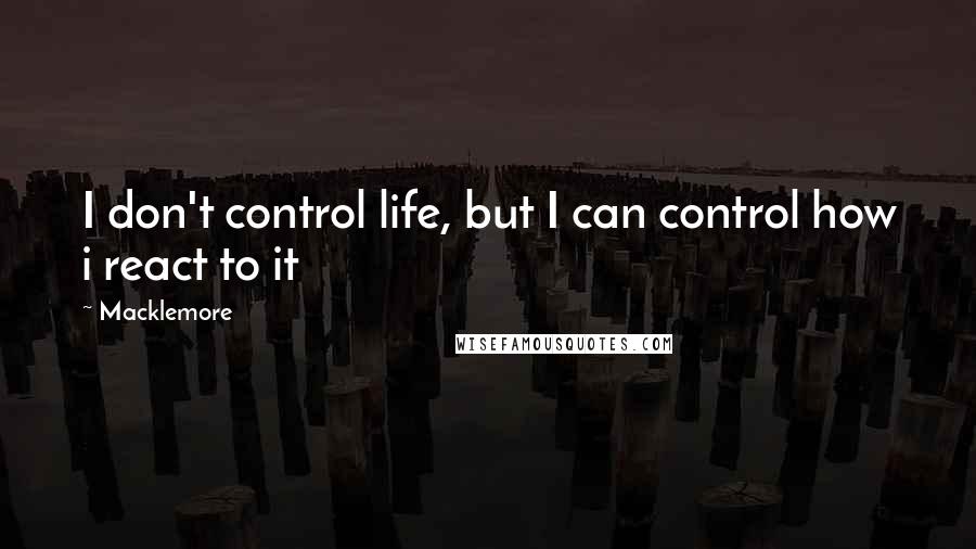 Macklemore Quotes: I don't control life, but I can control how i react to it