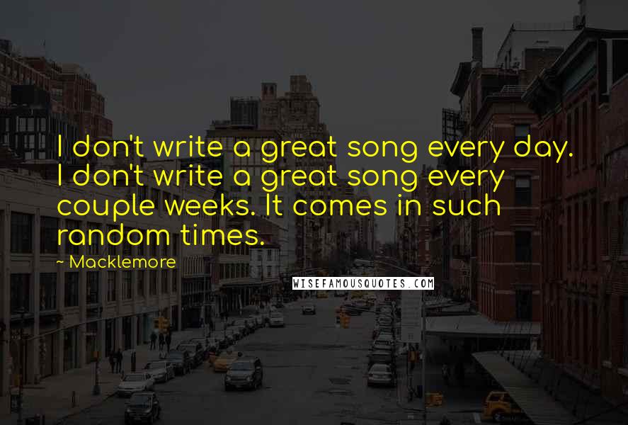 Macklemore Quotes: I don't write a great song every day. I don't write a great song every couple weeks. It comes in such random times.