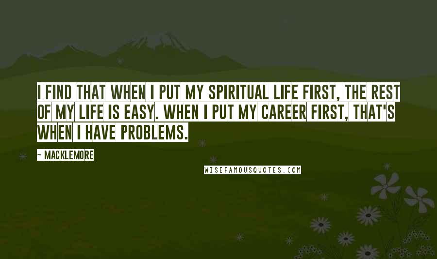 Macklemore Quotes: I find that when I put my spiritual life first, the rest of my life is easy. When I put my career first, that's when I have problems.