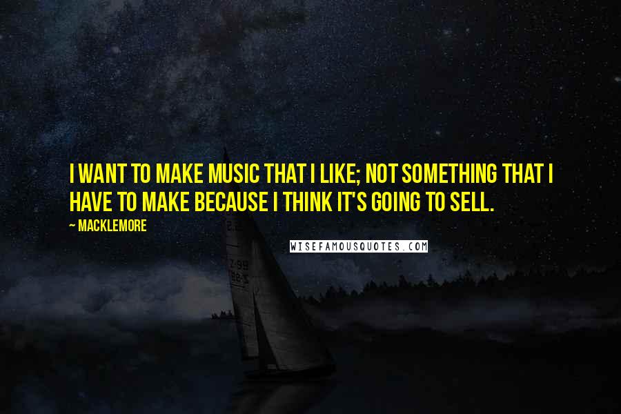 Macklemore Quotes: I want to make music that I like; not something that I have to make because I think it's going to sell.