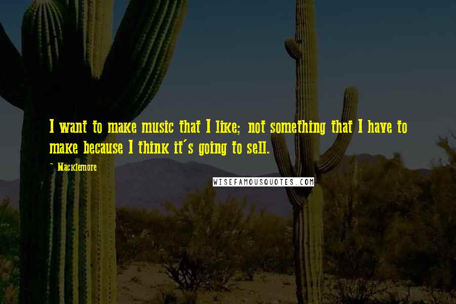 Macklemore Quotes: I want to make music that I like; not something that I have to make because I think it's going to sell.