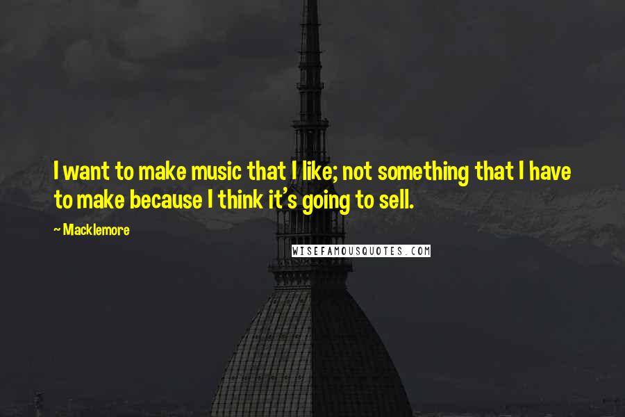 Macklemore Quotes: I want to make music that I like; not something that I have to make because I think it's going to sell.