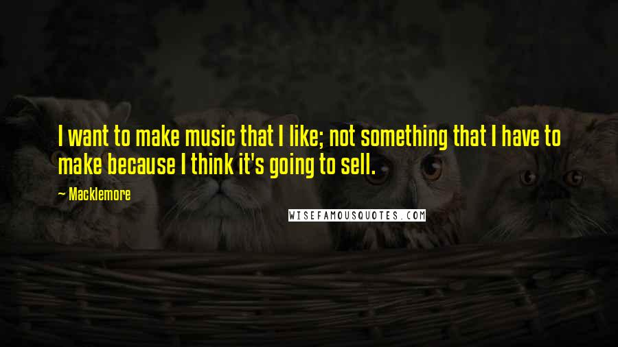 Macklemore Quotes: I want to make music that I like; not something that I have to make because I think it's going to sell.