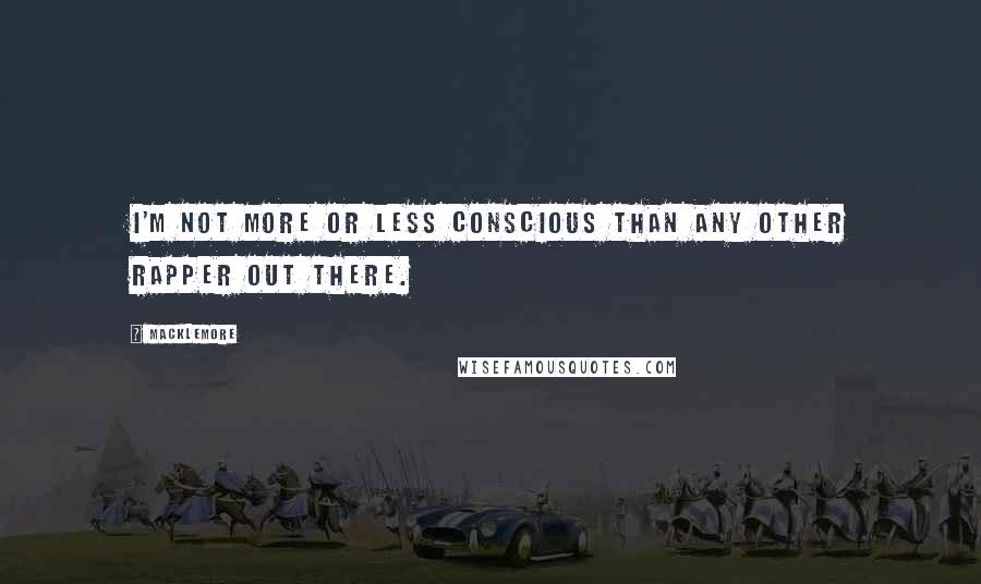 Macklemore Quotes: I'm not more or less conscious than any other rapper out there.