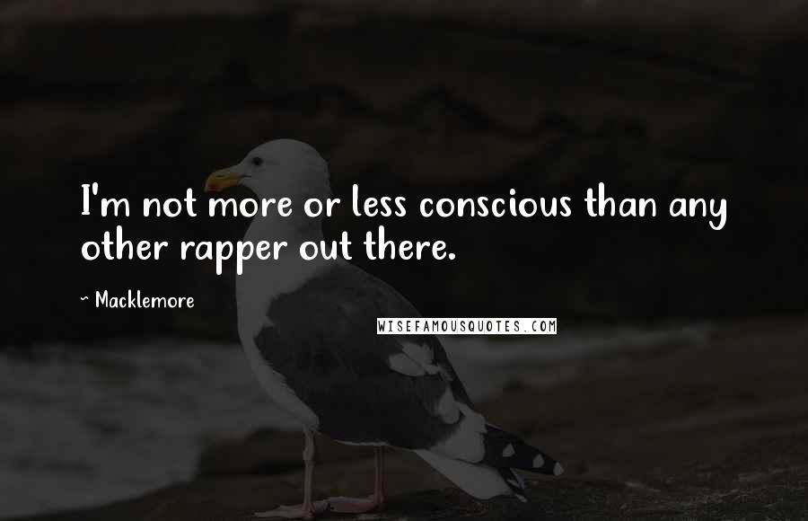 Macklemore Quotes: I'm not more or less conscious than any other rapper out there.