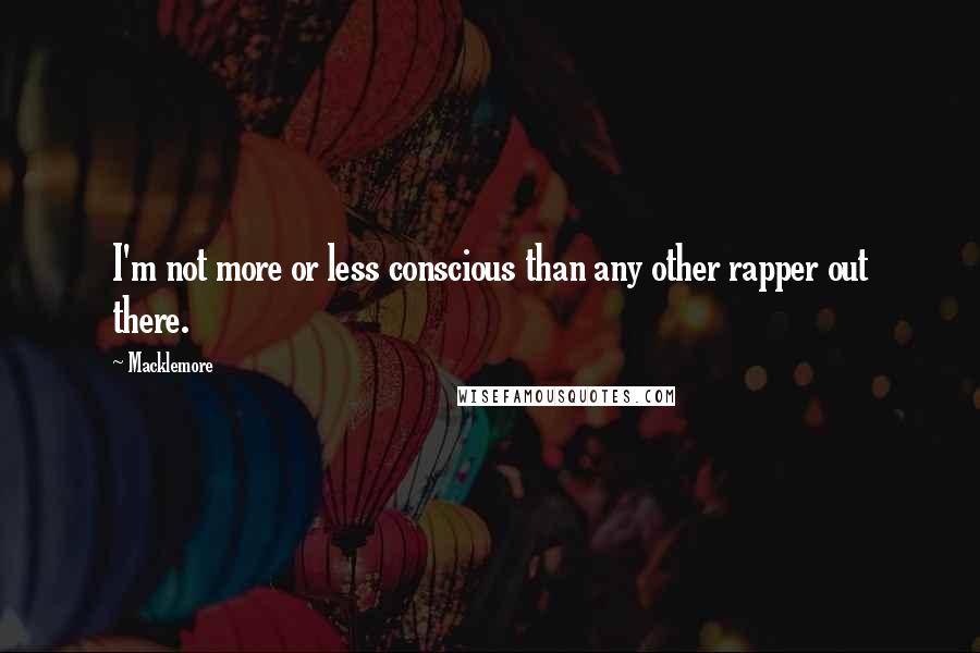 Macklemore Quotes: I'm not more or less conscious than any other rapper out there.