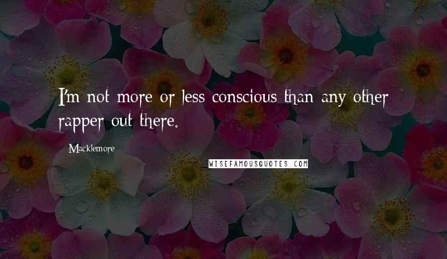 Macklemore Quotes: I'm not more or less conscious than any other rapper out there.