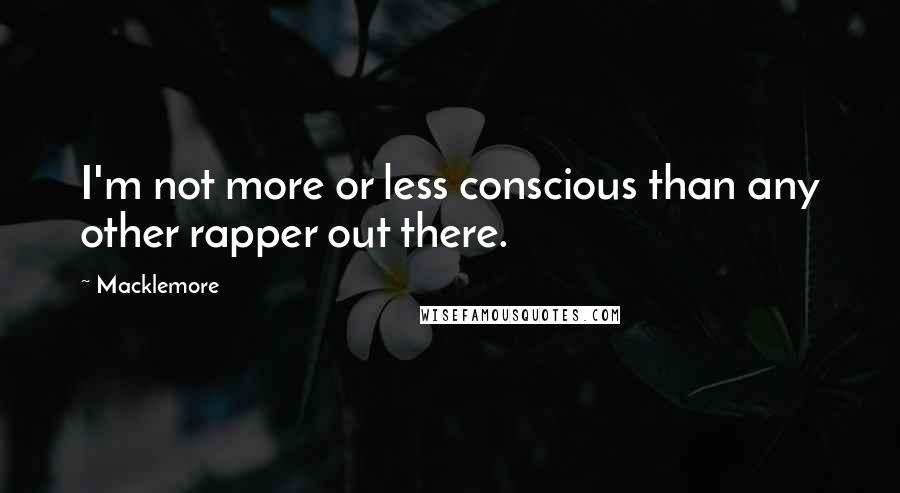 Macklemore Quotes: I'm not more or less conscious than any other rapper out there.