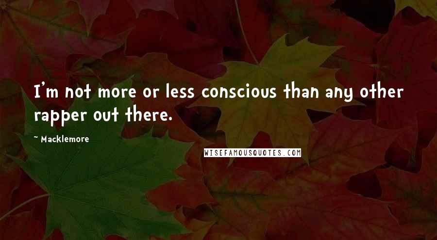 Macklemore Quotes: I'm not more or less conscious than any other rapper out there.