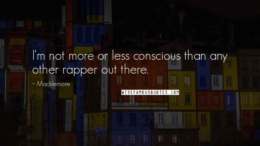 Macklemore Quotes: I'm not more or less conscious than any other rapper out there.