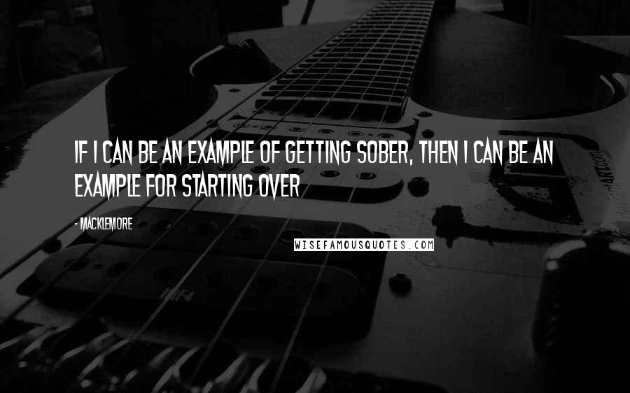 Macklemore Quotes: If I can be an example of getting sober, then I can be an example for starting over