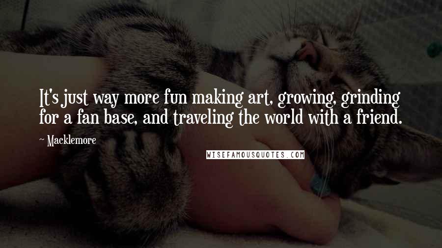 Macklemore Quotes: It's just way more fun making art, growing, grinding for a fan base, and traveling the world with a friend.