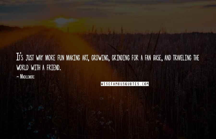 Macklemore Quotes: It's just way more fun making art, growing, grinding for a fan base, and traveling the world with a friend.