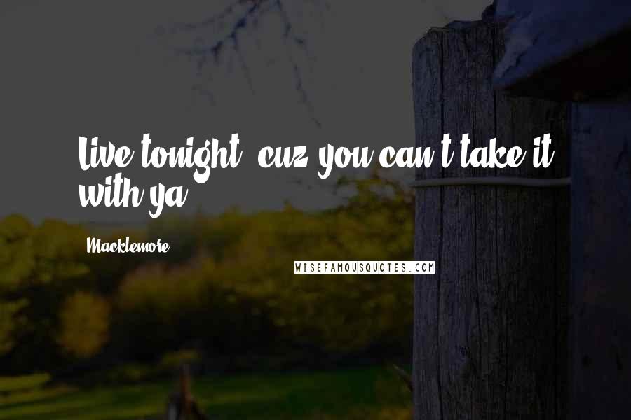 Macklemore Quotes: Live tonight, cuz you can't take it with ya.