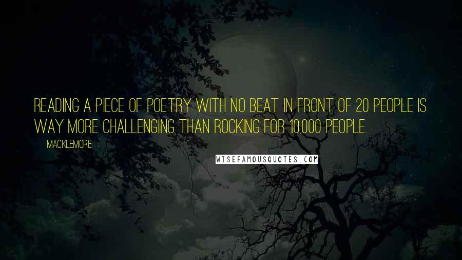 Macklemore Quotes: Reading a piece of poetry with no beat in front of 20 people is way more challenging than rocking for 10,000 people.