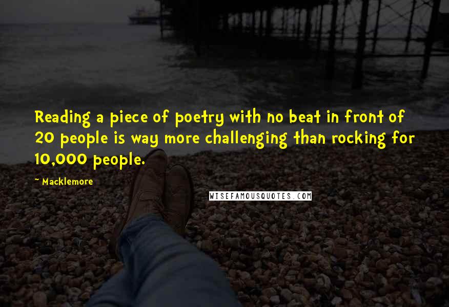 Macklemore Quotes: Reading a piece of poetry with no beat in front of 20 people is way more challenging than rocking for 10,000 people.