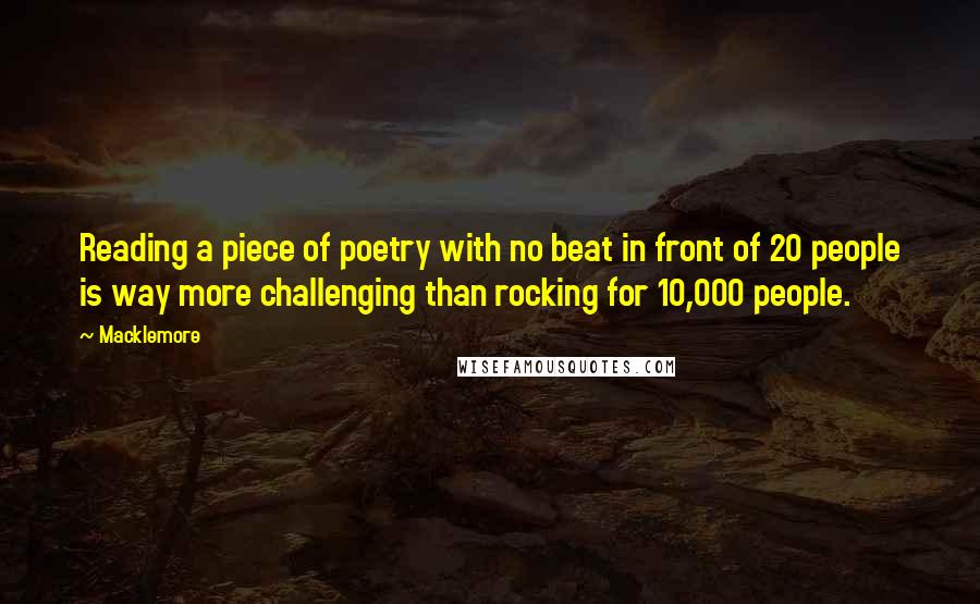 Macklemore Quotes: Reading a piece of poetry with no beat in front of 20 people is way more challenging than rocking for 10,000 people.