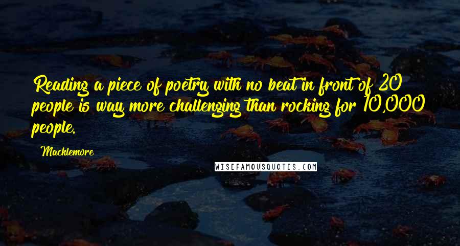 Macklemore Quotes: Reading a piece of poetry with no beat in front of 20 people is way more challenging than rocking for 10,000 people.