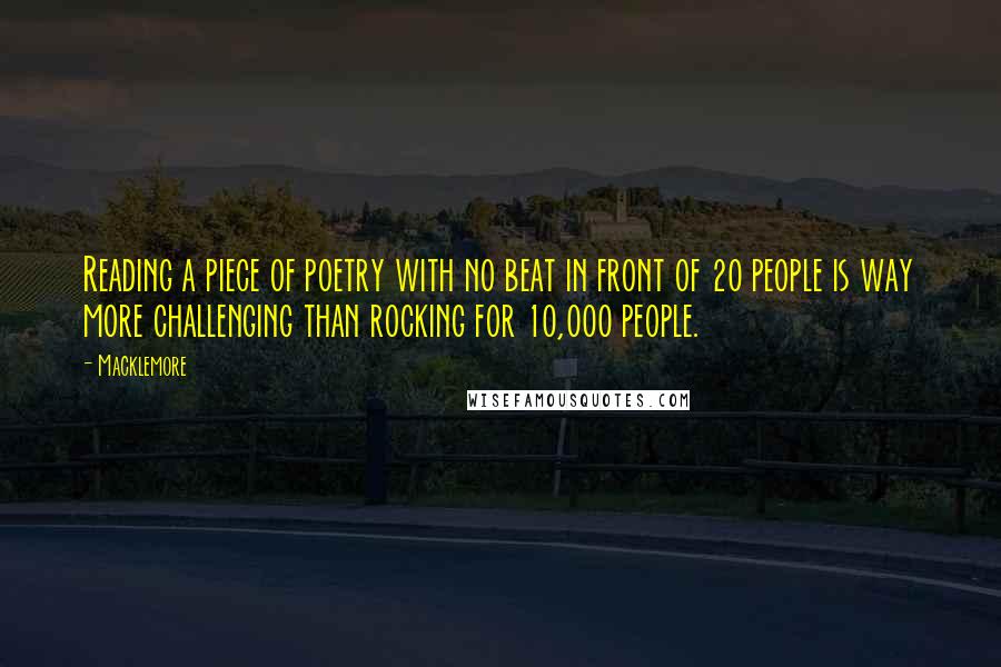 Macklemore Quotes: Reading a piece of poetry with no beat in front of 20 people is way more challenging than rocking for 10,000 people.