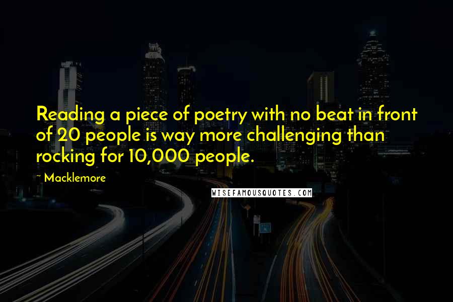 Macklemore Quotes: Reading a piece of poetry with no beat in front of 20 people is way more challenging than rocking for 10,000 people.