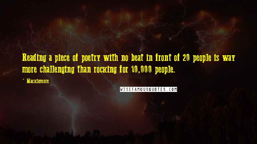 Macklemore Quotes: Reading a piece of poetry with no beat in front of 20 people is way more challenging than rocking for 10,000 people.