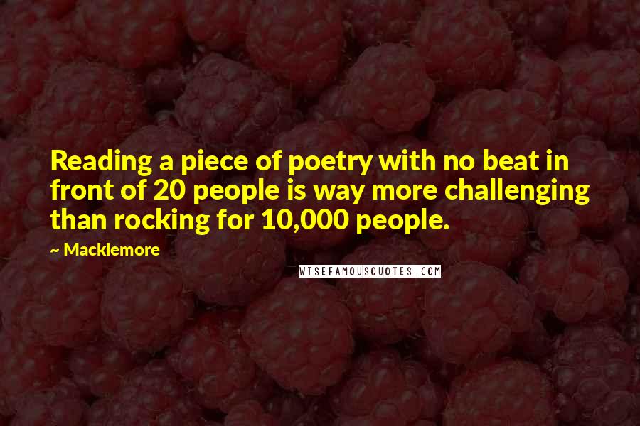 Macklemore Quotes: Reading a piece of poetry with no beat in front of 20 people is way more challenging than rocking for 10,000 people.