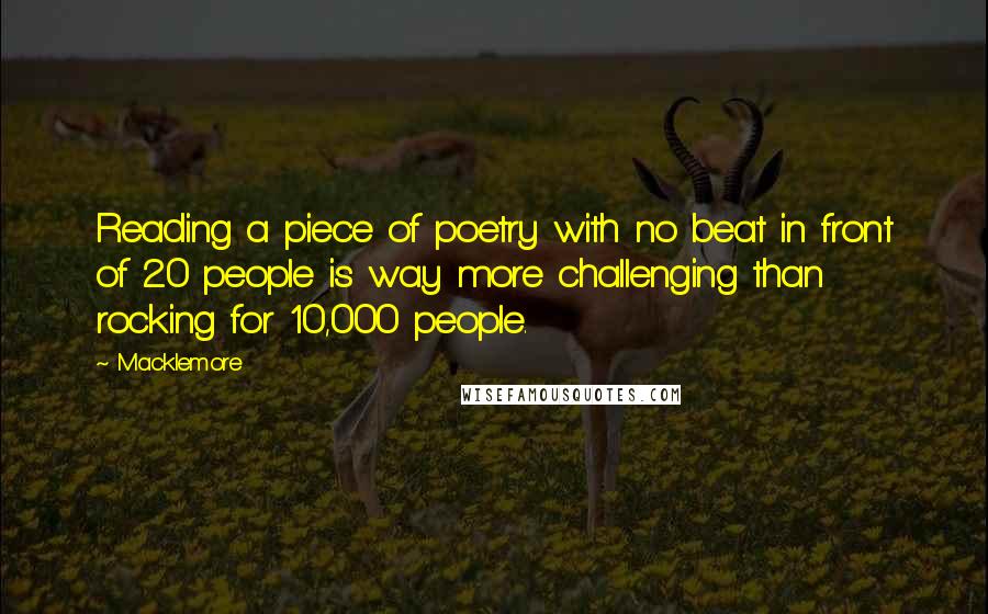 Macklemore Quotes: Reading a piece of poetry with no beat in front of 20 people is way more challenging than rocking for 10,000 people.
