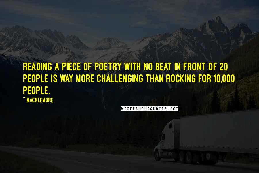 Macklemore Quotes: Reading a piece of poetry with no beat in front of 20 people is way more challenging than rocking for 10,000 people.