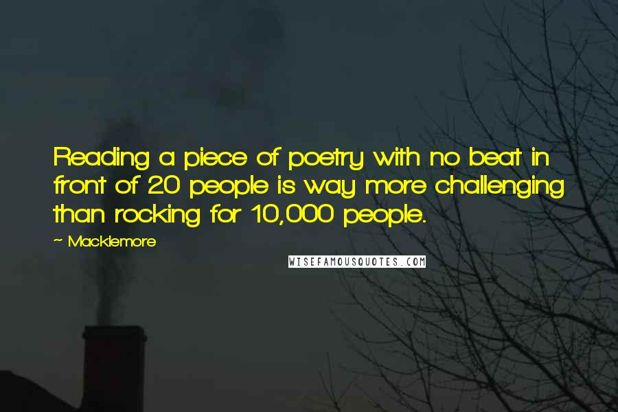 Macklemore Quotes: Reading a piece of poetry with no beat in front of 20 people is way more challenging than rocking for 10,000 people.