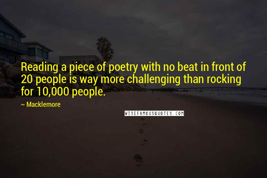 Macklemore Quotes: Reading a piece of poetry with no beat in front of 20 people is way more challenging than rocking for 10,000 people.