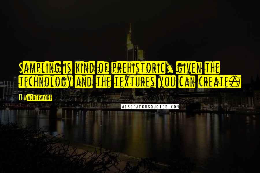 Macklemore Quotes: Sampling is kind of prehistoric, given the technology and the textures you can create.