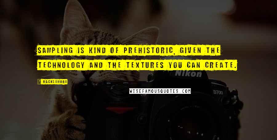 Macklemore Quotes: Sampling is kind of prehistoric, given the technology and the textures you can create.