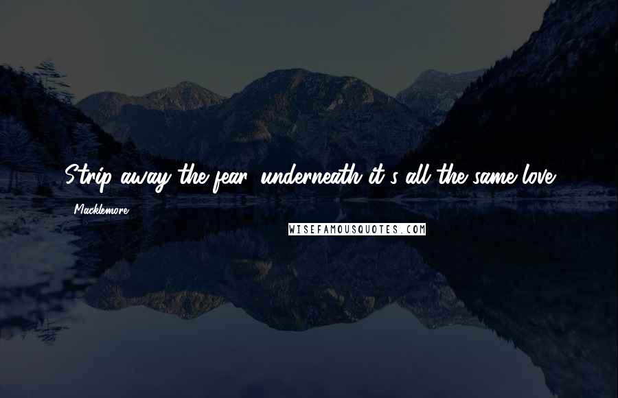 Macklemore Quotes: Strip away the fear, underneath it's all the same love