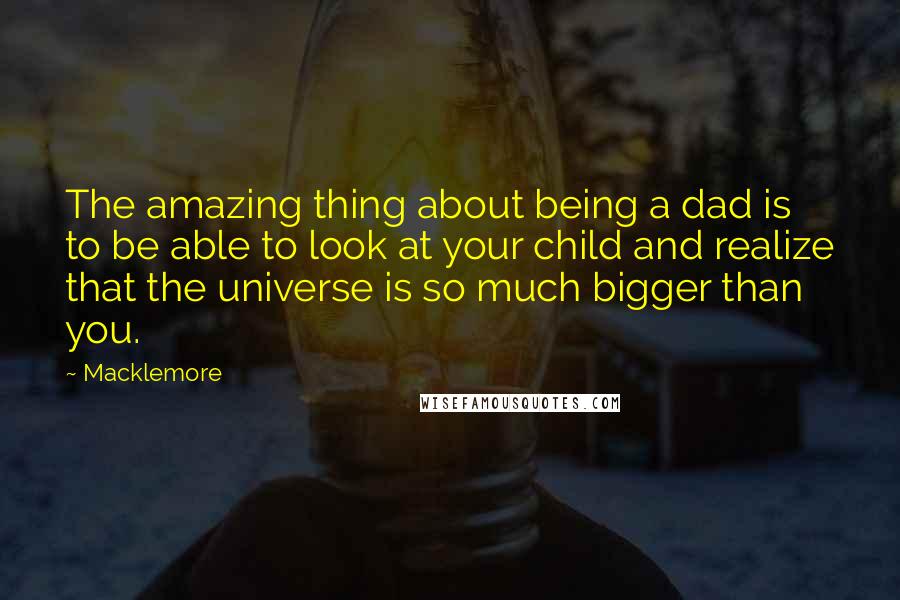 Macklemore Quotes: The amazing thing about being a dad is to be able to look at your child and realize that the universe is so much bigger than you.