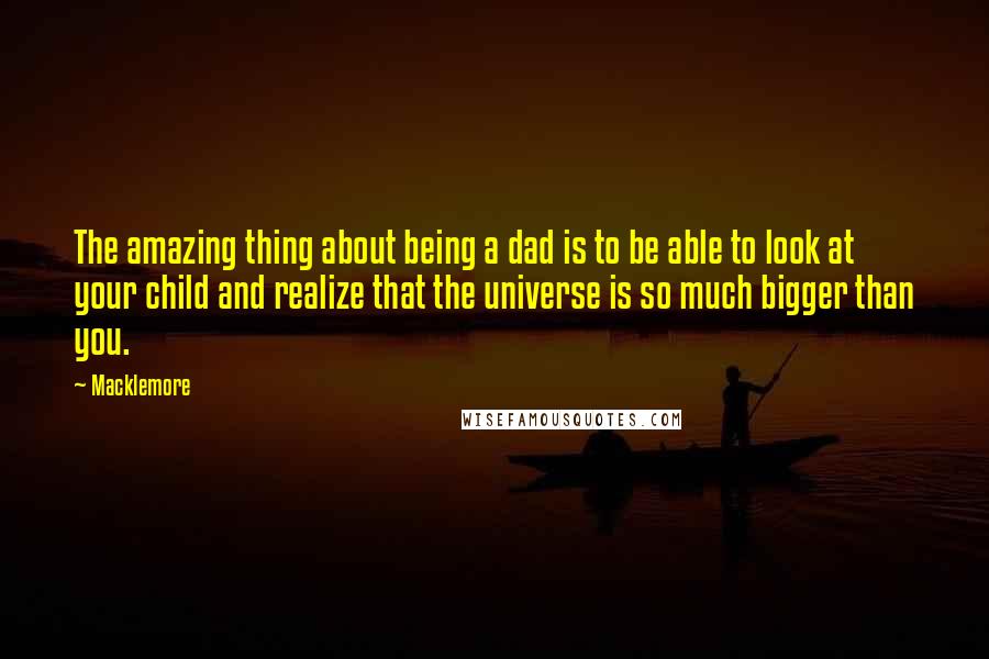 Macklemore Quotes: The amazing thing about being a dad is to be able to look at your child and realize that the universe is so much bigger than you.